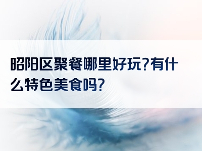 昭阳区聚餐哪里好玩？有什么特色美食吗？