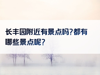 长丰园附近有景点吗？都有哪些景点呢？