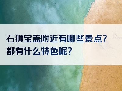 石狮宝盖附近有哪些景点？都有什么特色呢？