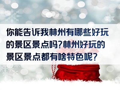 你能告诉我林州有哪些好玩的景区景点吗？林州好玩的景区景点都有啥特色呢？