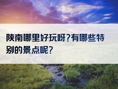 陕南哪里好玩呀？有哪些特别的景点呢？