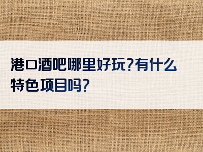 港口酒吧哪里好玩？有什么特色项目吗？