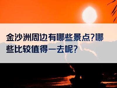 金沙洲周边有哪些景点？哪些比较值得一去呢？