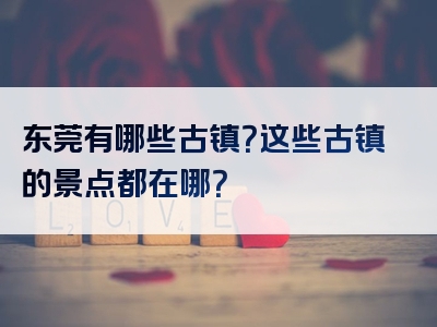 东莞有哪些古镇？这些古镇的景点都在哪？