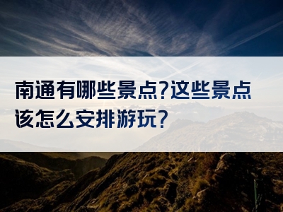 南通有哪些景点？这些景点该怎么安排游玩？