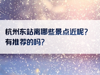 杭州东站离哪些景点近呢？有推荐的吗？