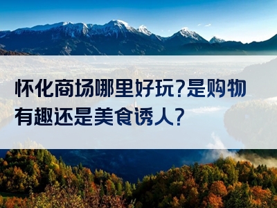 怀化商场哪里好玩？是购物有趣还是美食诱人？