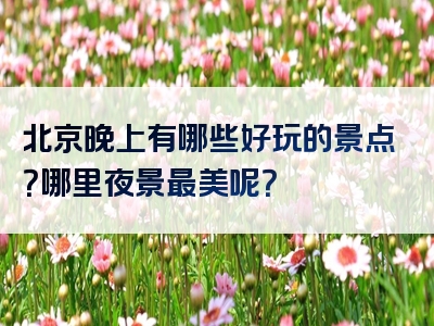 北京晚上有哪些好玩的景点？哪里夜景最美呢？