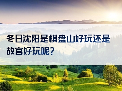 冬日沈阳是棋盘山好玩还是故宫好玩呢？