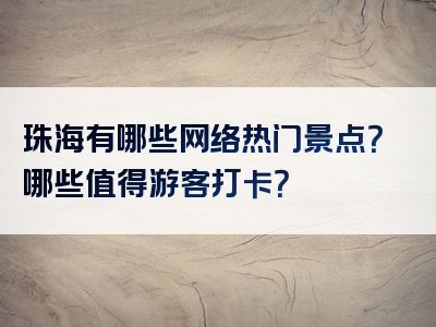 珠海有哪些网络热门景点？哪些值得游客打卡？
