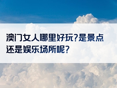 澳门女人哪里好玩？是景点还是娱乐场所呢？