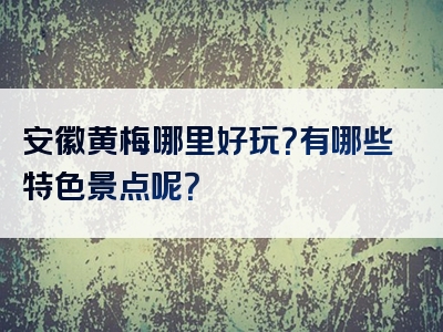 安徽黄梅哪里好玩？有哪些特色景点呢？