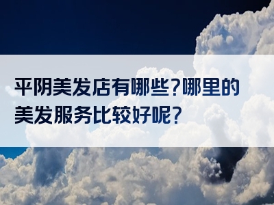 平阴美发店有哪些？哪里的美发服务比较好呢？
