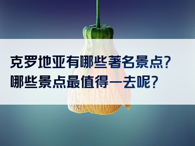 克罗地亚有哪些著名景点？哪些景点最值得一去呢？