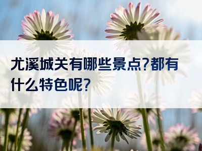 尤溪城关有哪些景点？都有什么特色呢？