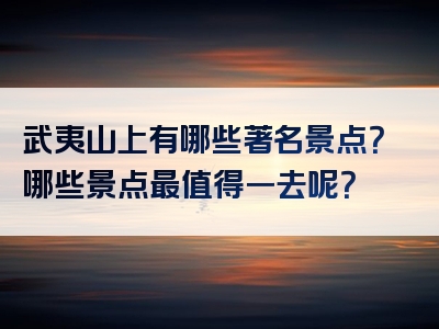 武夷山上有哪些著名景点？哪些景点最值得一去呢？