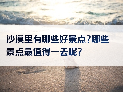 沙漠里有哪些好景点？哪些景点最值得一去呢？