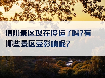 信阳景区现在停运了吗？有哪些景区受影响呢？