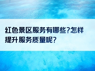 红色景区服务有哪些？怎样提升服务质量呢？