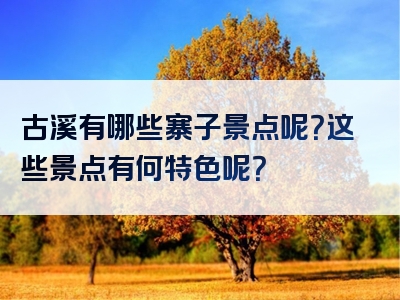 古溪有哪些寨子景点呢？这些景点有何特色呢？