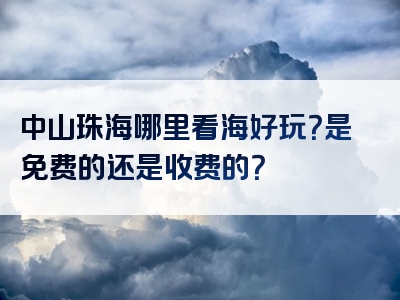 中山珠海哪里看海好玩？是免费的还是收费的？