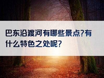 巴东沿渡河有哪些景点？有什么特色之处呢？