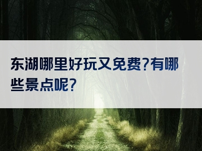东湖哪里好玩又免费？有哪些景点呢？