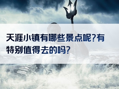 天涯小镇有哪些景点呢？有特别值得去的吗？