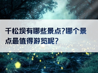 千松坝有哪些景点？哪个景点最值得游览呢？