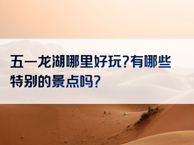 五一龙湖哪里好玩？有哪些特别的景点吗？