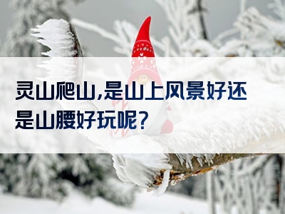 灵山爬山，是山上风景好还是山腰好玩呢？