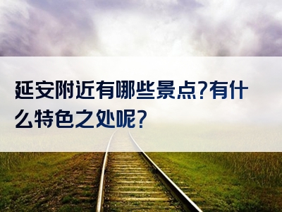 延安附近有哪些景点？有什么特色之处呢？