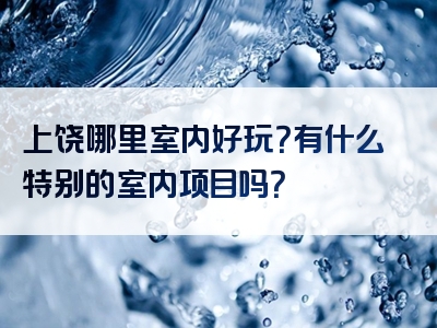上饶哪里室内好玩？有什么特别的室内项目吗？