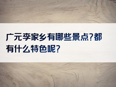 广元李家乡有哪些景点？都有什么特色呢？