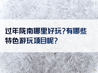 过年陇南哪里好玩？有哪些特色游玩项目呢？