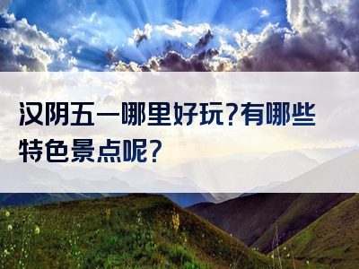 汉阴五一哪里好玩？有哪些特色景点呢？