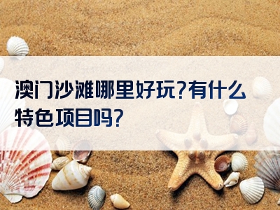 澳门沙滩哪里好玩？有什么特色项目吗？