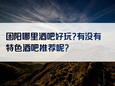 固阳哪里酒吧好玩？有没有特色酒吧推荐呢？