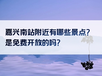 嘉兴南站附近有哪些景点？是免费开放的吗？