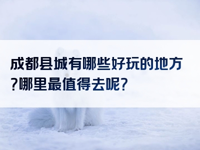 成都县城有哪些好玩的地方？哪里最值得去呢？
