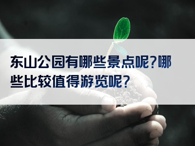东山公园有哪些景点呢？哪些比较值得游览呢？