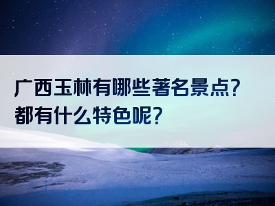 广西玉林有哪些著名景点？都有什么特色呢？