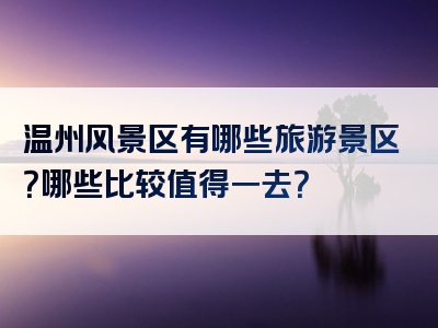 温州风景区有哪些旅游景区？哪些比较值得一去？