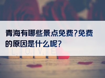 青海有哪些景点免费？免费的原因是什么呢？