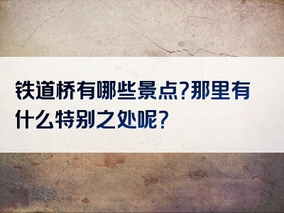 铁道桥有哪些景点？那里有什么特别之处呢？