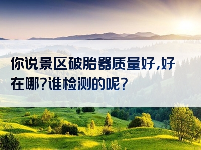 你说景区破胎器质量好，好在哪？谁检测的呢？