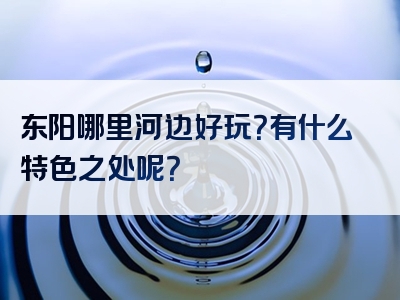 东阳哪里河边好玩？有什么特色之处呢？