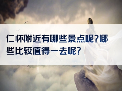 仁怀附近有哪些景点呢？哪些比较值得一去呢？