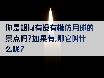 你是想问有没有模仿月球的景点吗？如果有，那它叫什么呢？