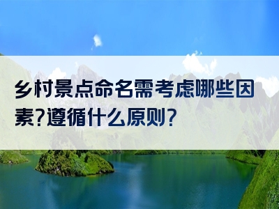 乡村景点命名需考虑哪些因素？遵循什么原则？